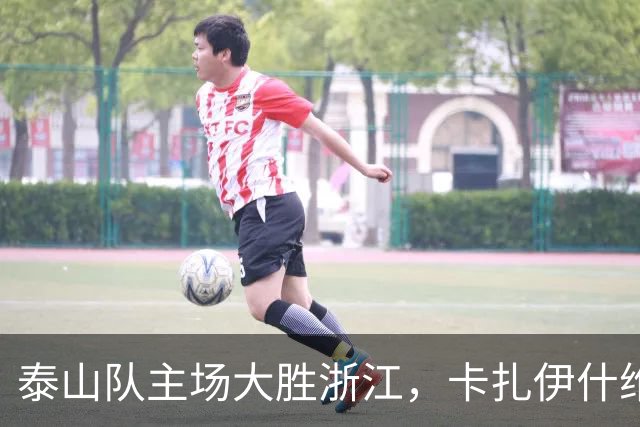 泰山队主场大胜浙江，卡扎伊什维利闪耀全场，克雷桑罚失点球