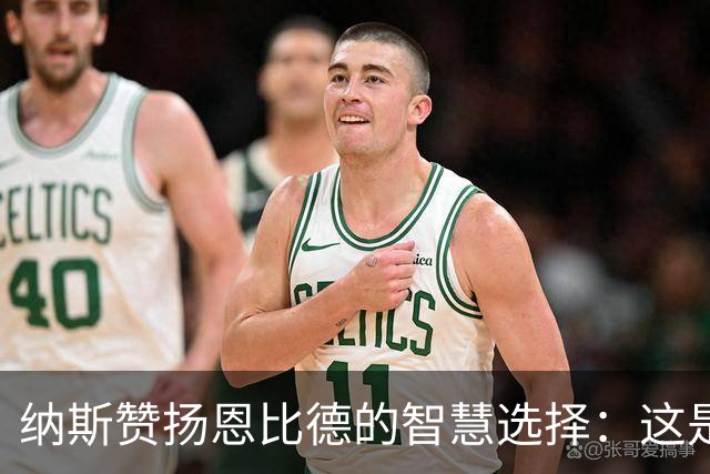 纳斯赞扬恩比德的智慧选择：这是我们最期待的表现